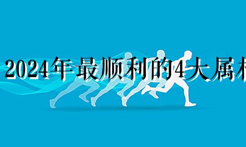 2024年最顺利的4大属相 2025年属牛人的全年运势1985出生