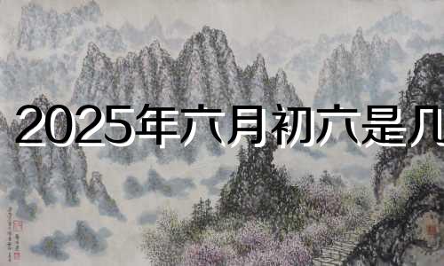 2025年六月初六是几号 2024年六月初五出生女孩名字