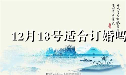 12月18号适合订婚吗 2024年12月12号订婚怎么样