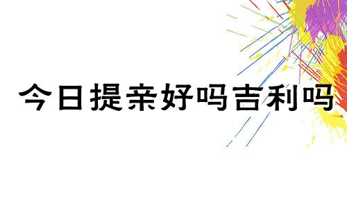 今日提亲好吗吉利吗 今年提亲的好日子