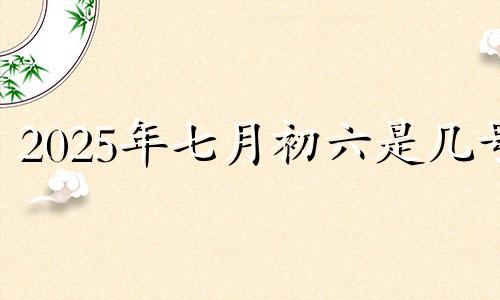 2025年七月初六是几号 2025年六月初六是几号