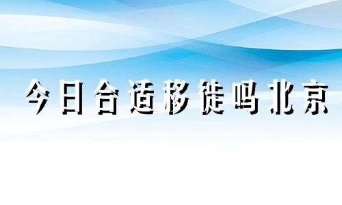 今日合适移徙吗北京 今日适宜移床吗