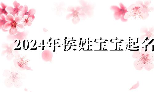 2024年侯姓宝宝起名 侯姓宝宝名字大全2020年