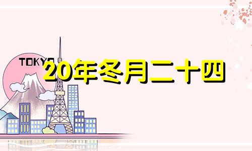 20年冬月二十四 2020年农历冬月二十四是黄道吉日吗