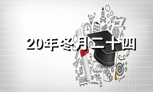 20年冬月二十四 2020年农历12月二十四