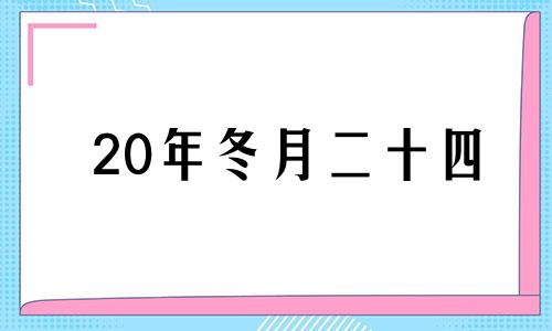 20年冬月二十四 庚子年冬月二十四日子怎么样