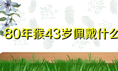 80年猴43岁佩戴什么好 属猴不能穿什么颜色