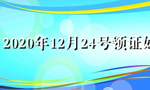 2020年12月24号领证好吗 2024年12月24日领证