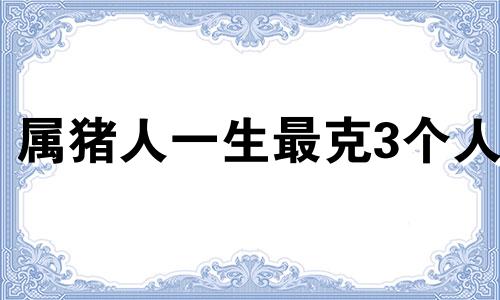 属猪人一生最克3个人 生肖猪人命中注定的情人