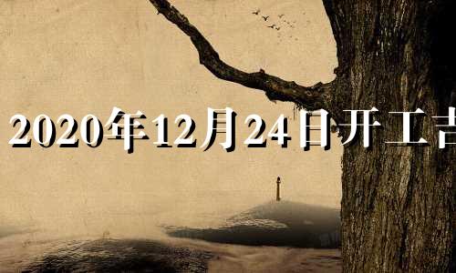 2020年12月24日开工吉时 20年12月24日吉时