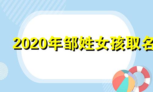 2020年邹姓女孩取名 2019出生的邹姓男孩取名大全