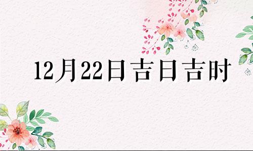 12月22日吉日吉时 2020年12月22号吉时查询