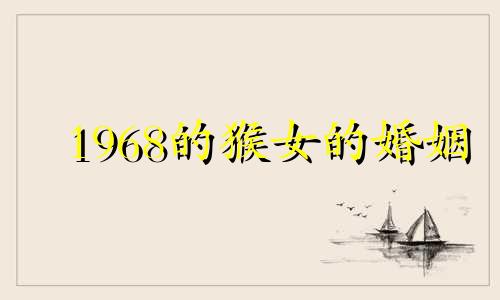 1968的猴女的婚姻 1968年猴女一辈子命运有贵人么