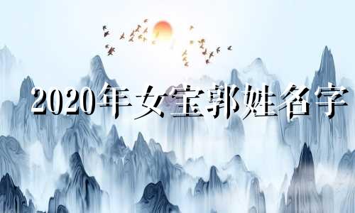 2020年女宝郭姓名字 郭姓女宝宝牛年取名大全