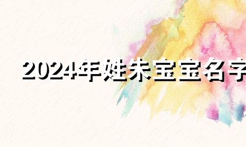 2024年姓朱宝宝名字 小孩取名姓朱