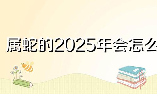 属蛇的2025年会怎么样 属蛇2025运势及运程详解