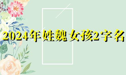 2024年姓魏女孩2字名字 牛年魏姓女宝宝