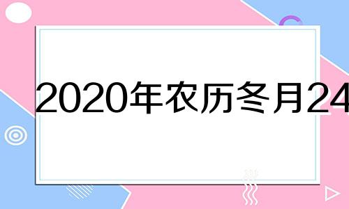 2020年农历冬月24日 2020年农历12月二十四