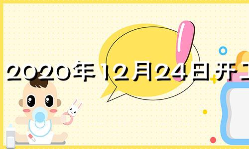 2020年12月24日开工吉时 202012月24日黄历吉日查询