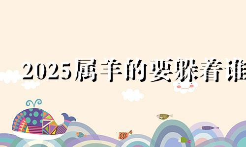 2025属羊的要躲着谁 羊一生的恩人是谁