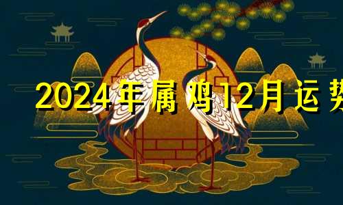 2024年属鸡12月运势 12月24日穿衣五行色