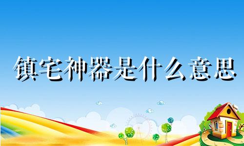 镇宅神器是什么意思 镇宅利器