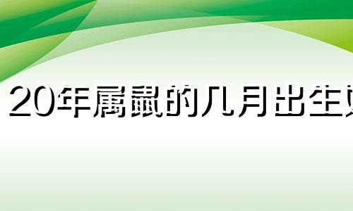 20年属鼠的几月出生好 2020鼠年出生几月命最好