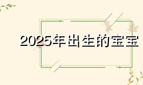 2025年出生的宝宝 2025年宝宝是什么命