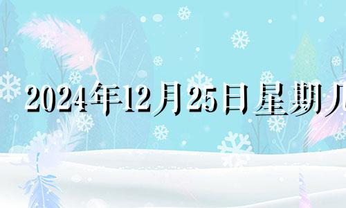 2024年12月25日星期几 2024年12月25日开业吉时