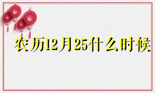 农历12月25什么时候 2024年12月25日农历是多少