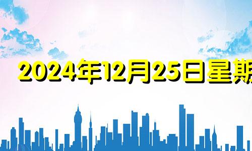 2024年12月25日星期几 2024年12月生子吉日