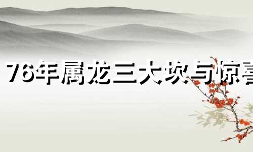 76年属龙三大坎与惊喜 1976年龙女2024年运势完整版