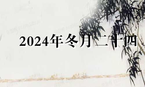 2024年冬月二十四 2024年农历冬月二十四是什么日子