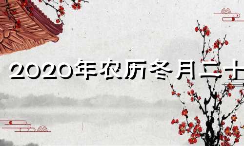 2020年农历冬月二十四 2020年农历冬月二十四是黄道吉日吗