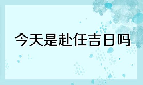 今天是赴任吉日吗 今天赴任日子好不好