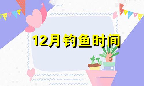 12月钓鱼时间 12月份27日是黄道吉日吗