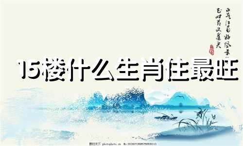 15楼什么生肖住最旺 15楼适合什么生肖居住的