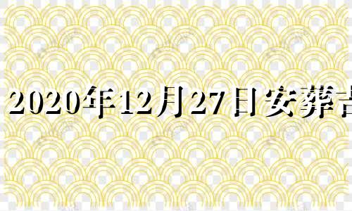 2020年12月27日安葬吉时 12月26号适合安葬吗