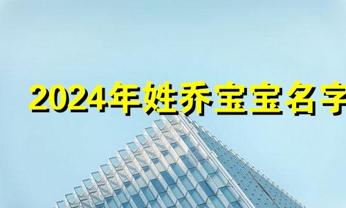 2024年姓乔宝宝名字 乔姓取名字大全免费