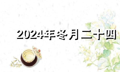 2024年冬月二十四 庚子年冬月二十四日是吉日吗