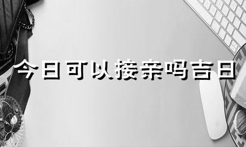 今日可以接亲吗吉日 今天接亲