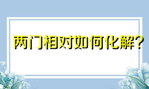 两门相对如何化解? 两门相冲必有一凶,如何破解门对门风水不好?