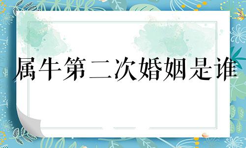 属牛第二次婚姻是谁 1985年属牛男最佳婚配