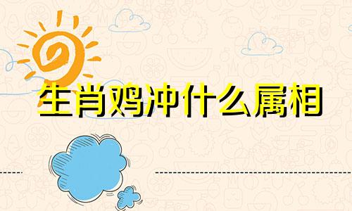 生肖鸡冲什么属相 十二生肖相冲表