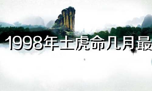 1998年土虎命几月最好 1998年几月虎一等命