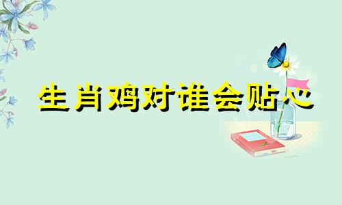 生肖鸡对谁会贴心 属鸡会为哪个生肖痴情