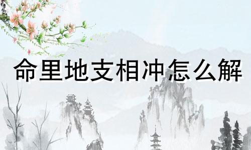 命里地支相冲怎么解 地支相冲成功的条件