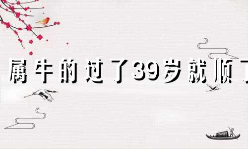 属牛的过了39岁就顺了 1985属牛走大运在哪一年结婚