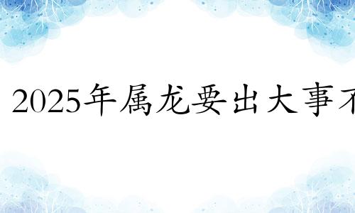 2025年属龙要出大事不 2025年属龙人的命运