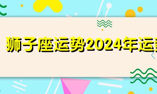 狮子座运势2024年运势 狮子座二零二零年全年运势